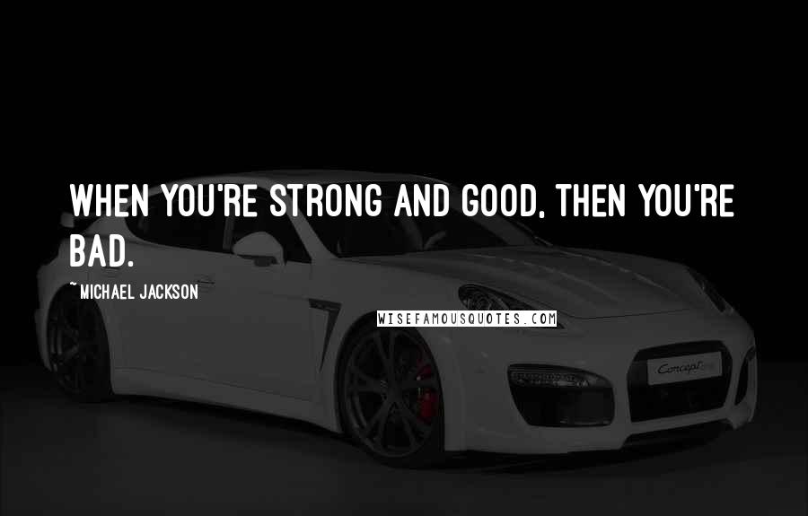 Michael Jackson Quotes: When you're strong and good, then you're Bad.