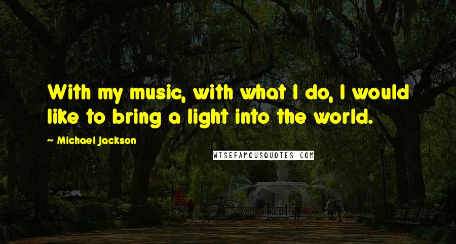 Michael Jackson Quotes: With my music, with what I do, I would like to bring a light into the world.