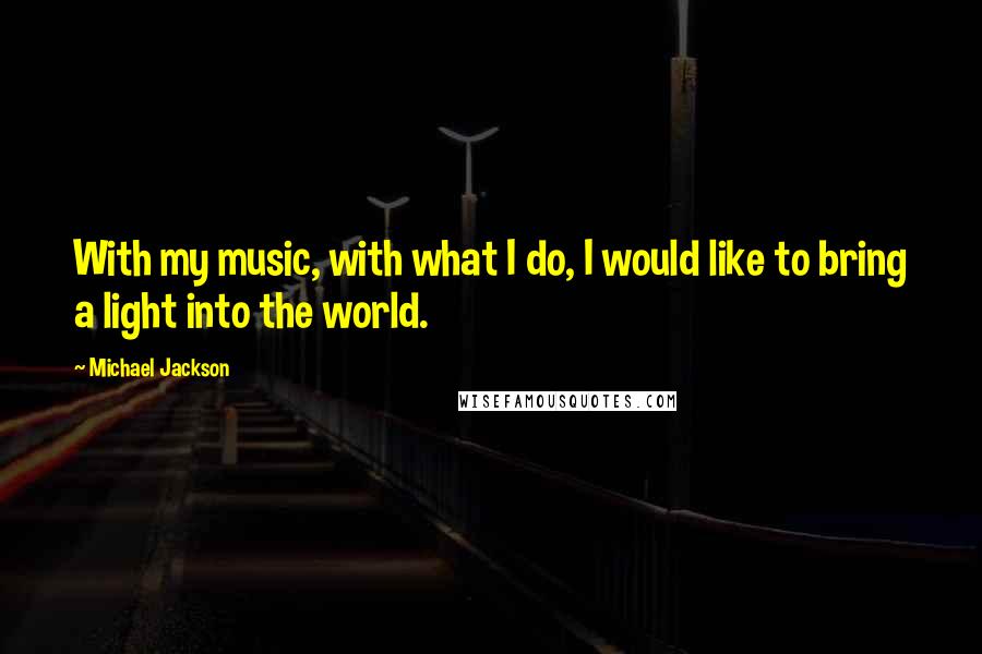 Michael Jackson Quotes: With my music, with what I do, I would like to bring a light into the world.