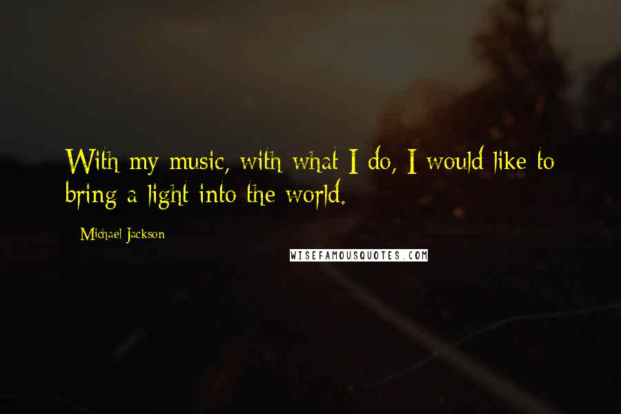 Michael Jackson Quotes: With my music, with what I do, I would like to bring a light into the world.