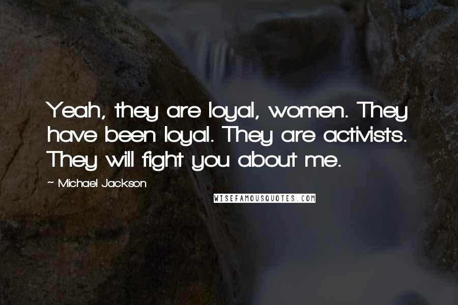 Michael Jackson Quotes: Yeah, they are loyal, women. They have been loyal. They are activists. They will fight you about me.