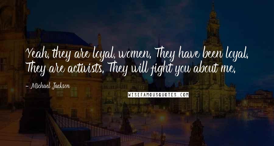 Michael Jackson Quotes: Yeah, they are loyal, women. They have been loyal. They are activists. They will fight you about me.