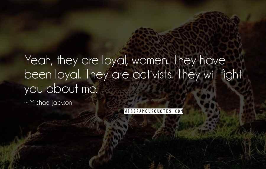 Michael Jackson Quotes: Yeah, they are loyal, women. They have been loyal. They are activists. They will fight you about me.
