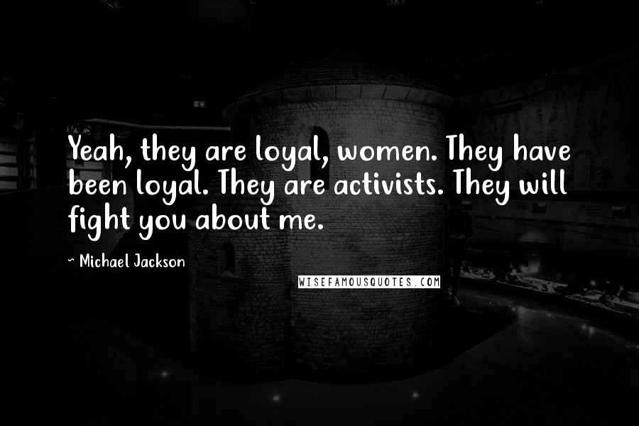 Michael Jackson Quotes: Yeah, they are loyal, women. They have been loyal. They are activists. They will fight you about me.