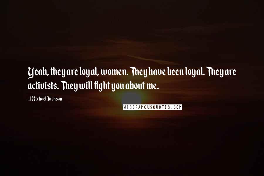 Michael Jackson Quotes: Yeah, they are loyal, women. They have been loyal. They are activists. They will fight you about me.