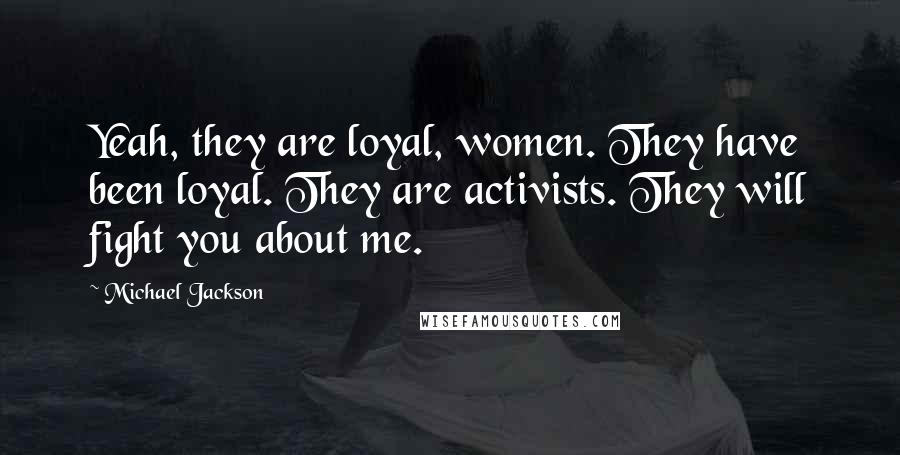 Michael Jackson Quotes: Yeah, they are loyal, women. They have been loyal. They are activists. They will fight you about me.