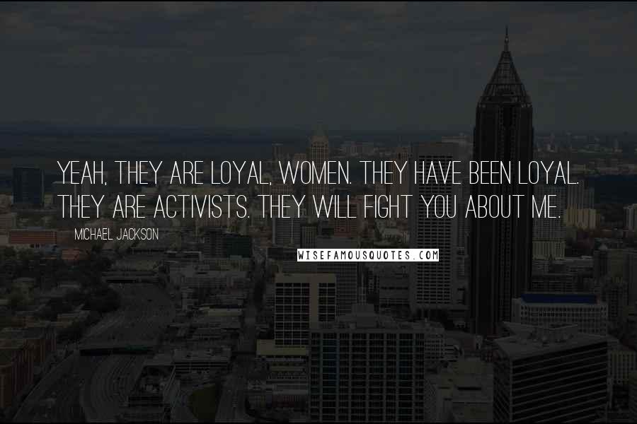 Michael Jackson Quotes: Yeah, they are loyal, women. They have been loyal. They are activists. They will fight you about me.