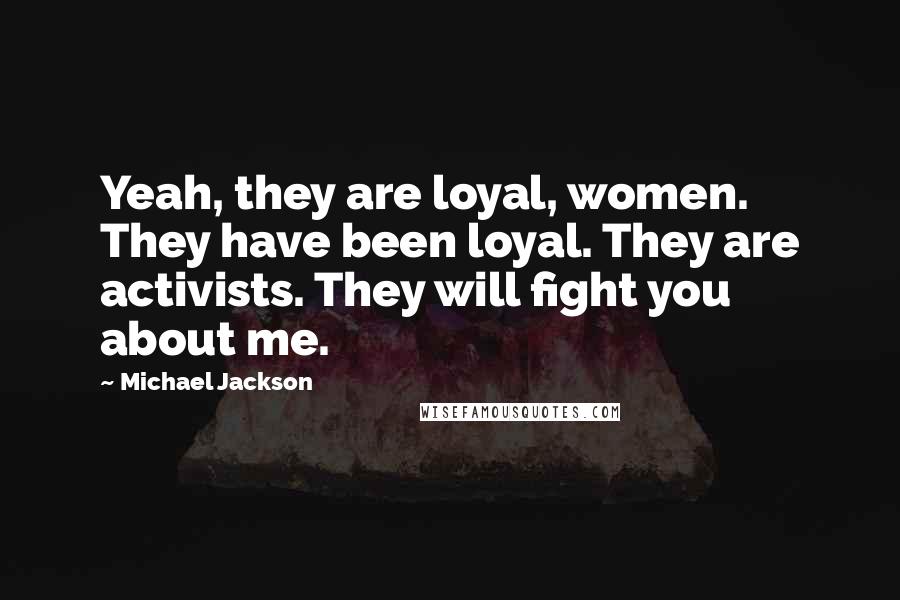 Michael Jackson Quotes: Yeah, they are loyal, women. They have been loyal. They are activists. They will fight you about me.