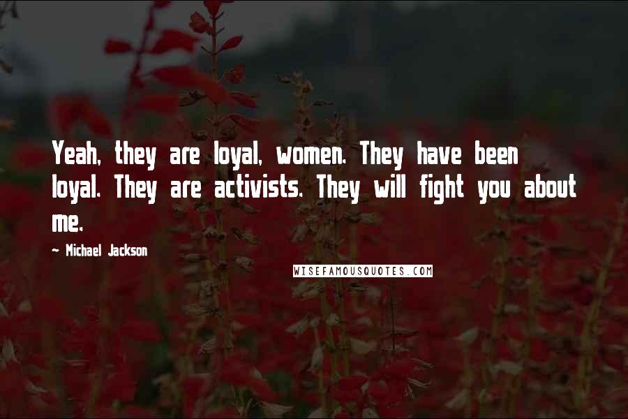 Michael Jackson Quotes: Yeah, they are loyal, women. They have been loyal. They are activists. They will fight you about me.