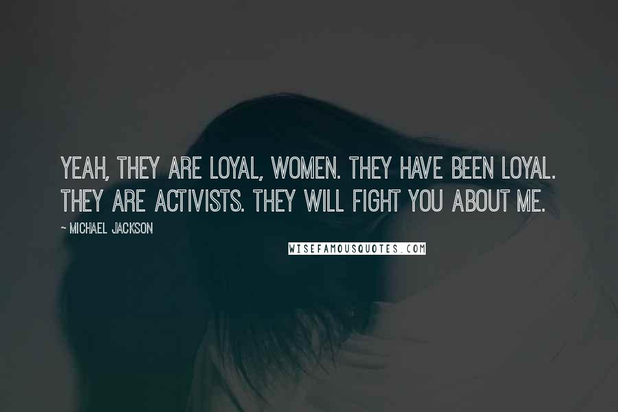 Michael Jackson Quotes: Yeah, they are loyal, women. They have been loyal. They are activists. They will fight you about me.