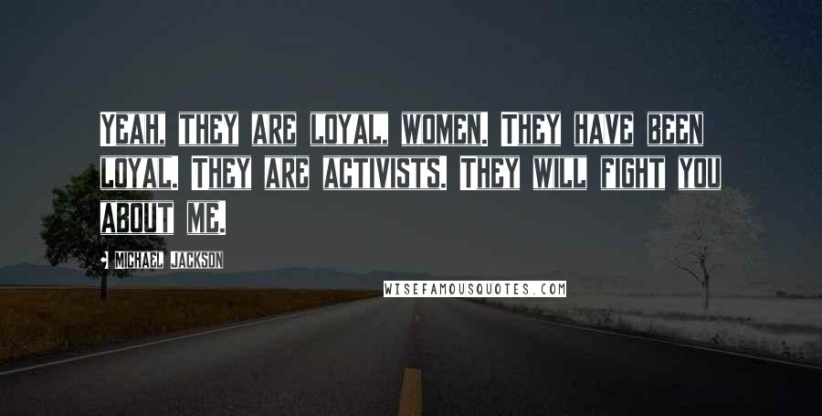 Michael Jackson Quotes: Yeah, they are loyal, women. They have been loyal. They are activists. They will fight you about me.