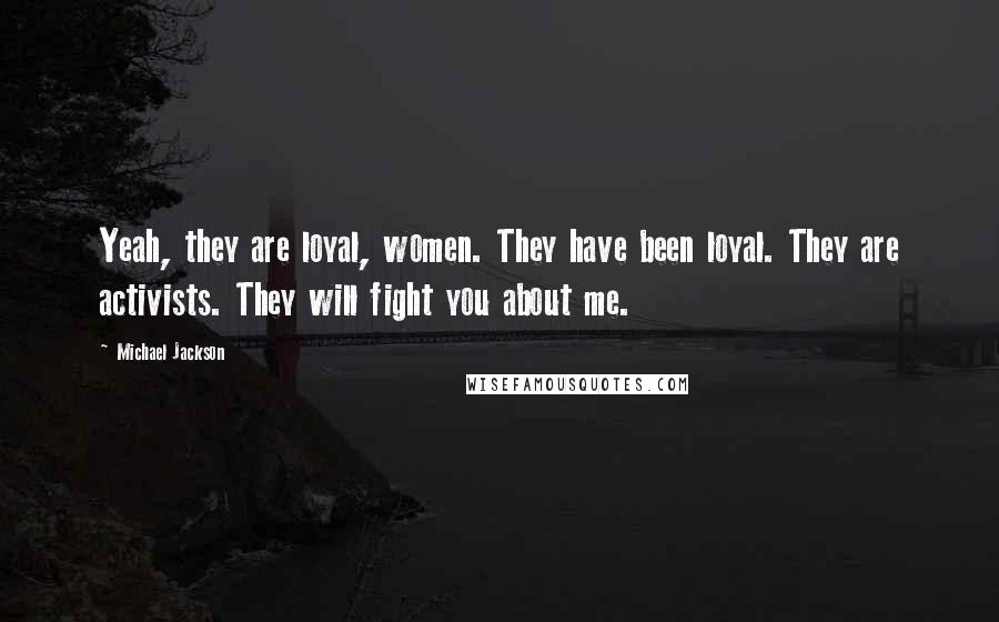 Michael Jackson Quotes: Yeah, they are loyal, women. They have been loyal. They are activists. They will fight you about me.