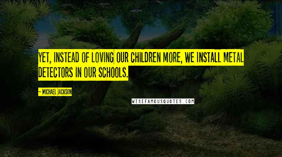 Michael Jackson Quotes: Yet, instead of loving our children more, we install metal detectors in our schools.
