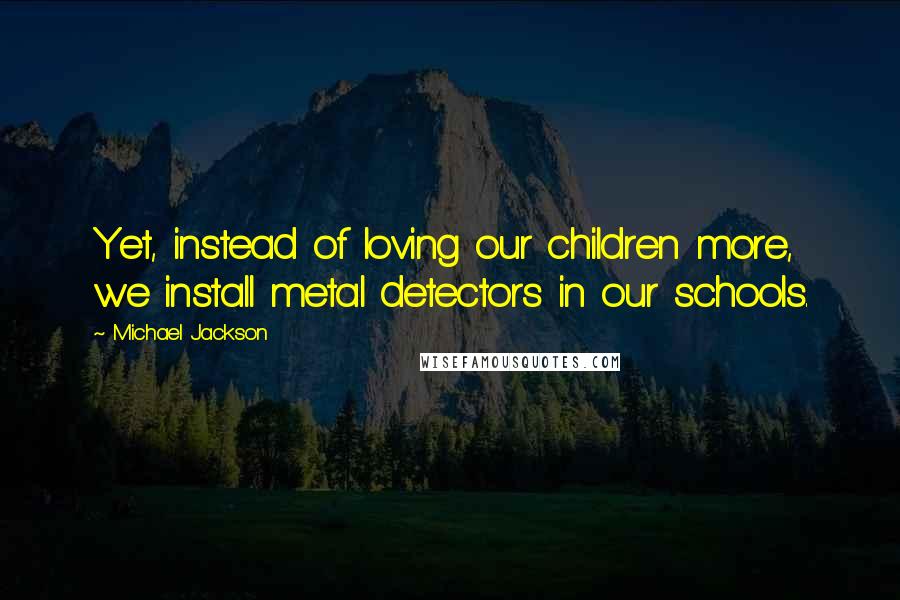 Michael Jackson Quotes: Yet, instead of loving our children more, we install metal detectors in our schools.