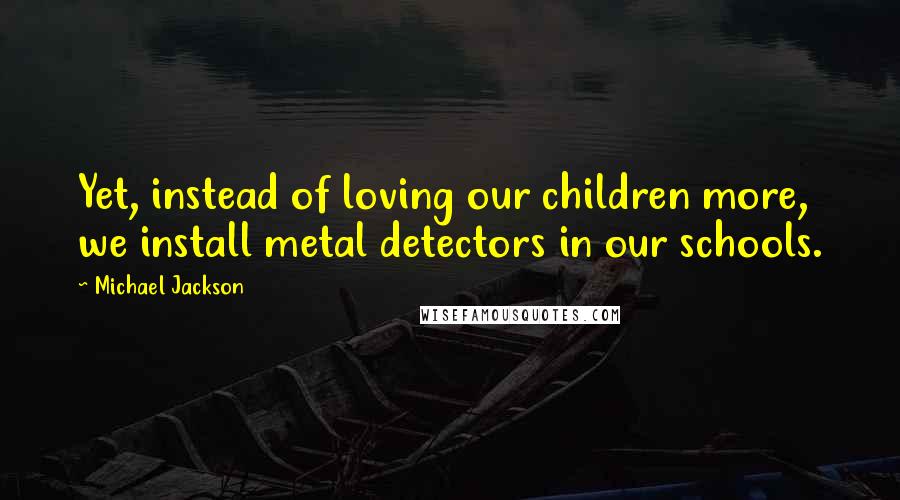 Michael Jackson Quotes: Yet, instead of loving our children more, we install metal detectors in our schools.