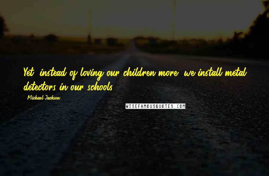 Michael Jackson Quotes: Yet, instead of loving our children more, we install metal detectors in our schools.