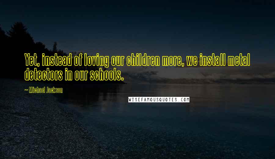 Michael Jackson Quotes: Yet, instead of loving our children more, we install metal detectors in our schools.