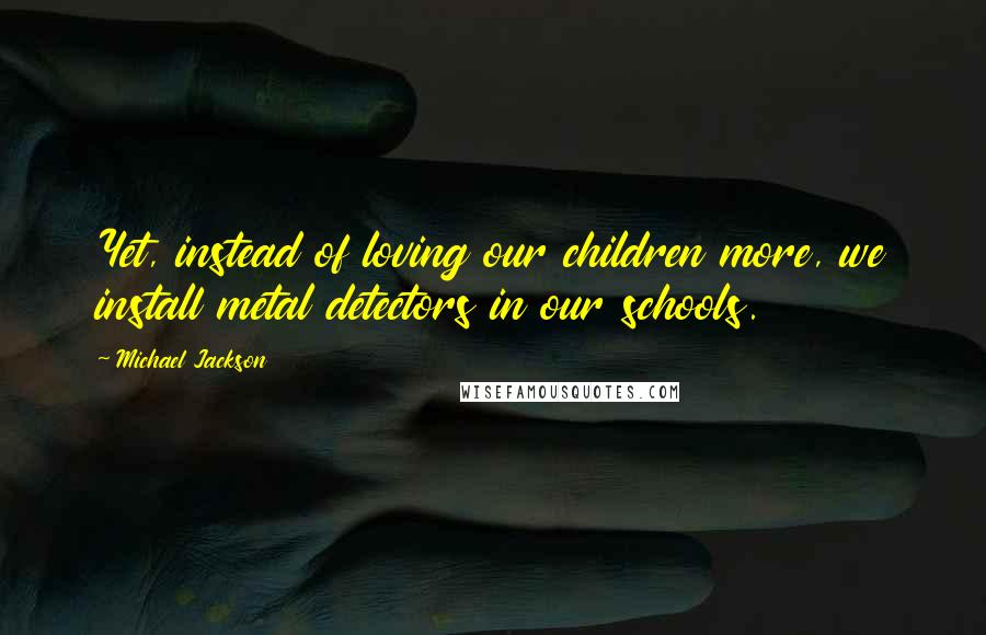 Michael Jackson Quotes: Yet, instead of loving our children more, we install metal detectors in our schools.