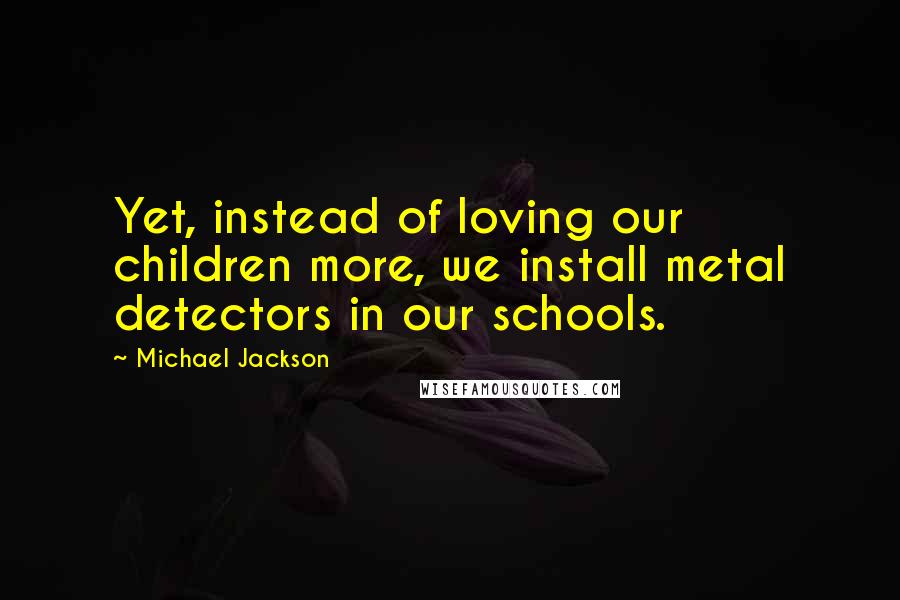 Michael Jackson Quotes: Yet, instead of loving our children more, we install metal detectors in our schools.