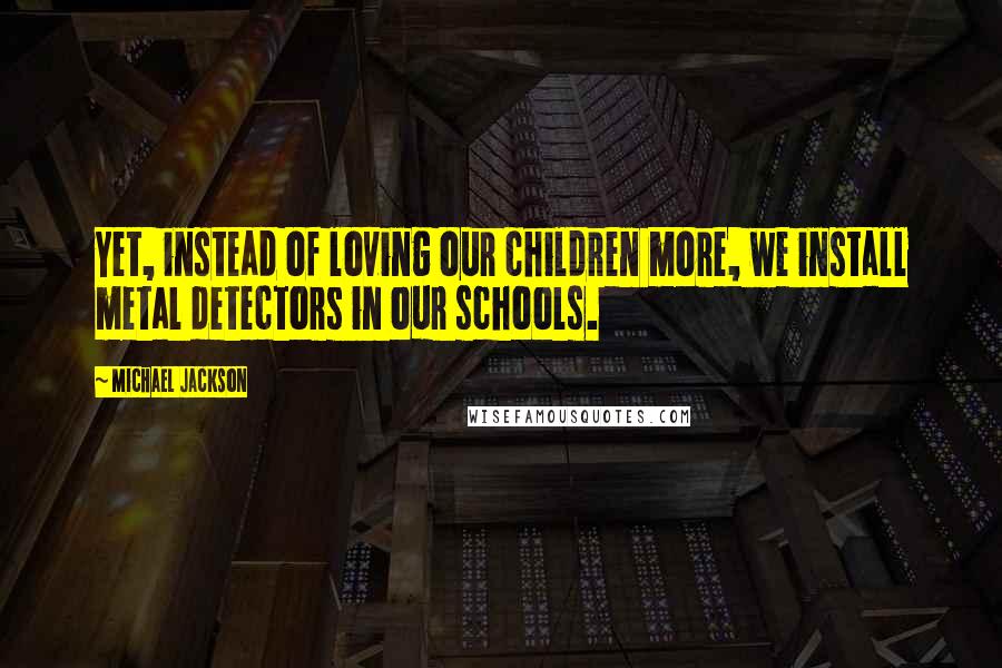 Michael Jackson Quotes: Yet, instead of loving our children more, we install metal detectors in our schools.