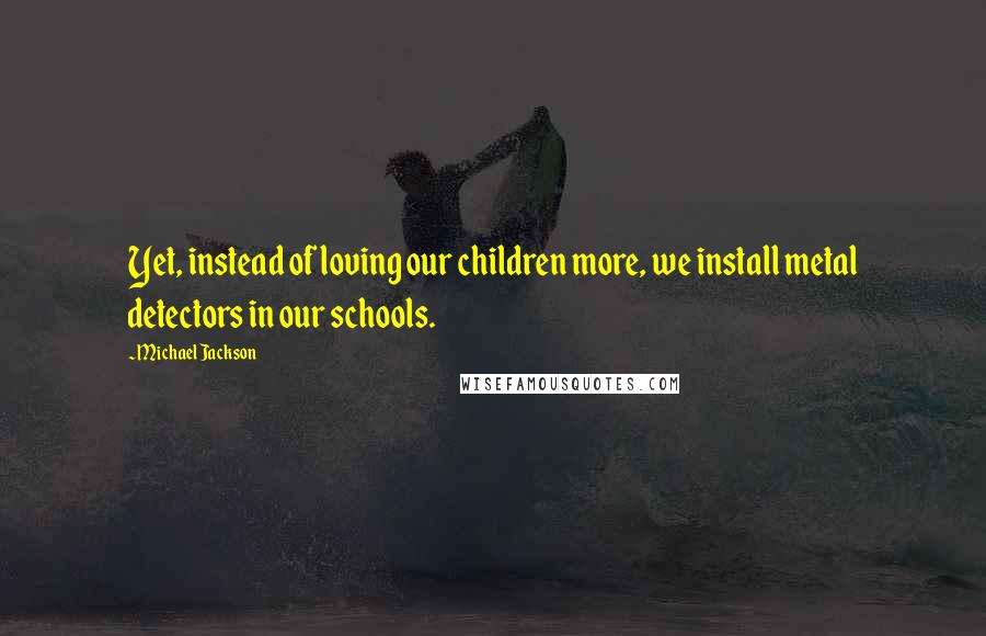 Michael Jackson Quotes: Yet, instead of loving our children more, we install metal detectors in our schools.