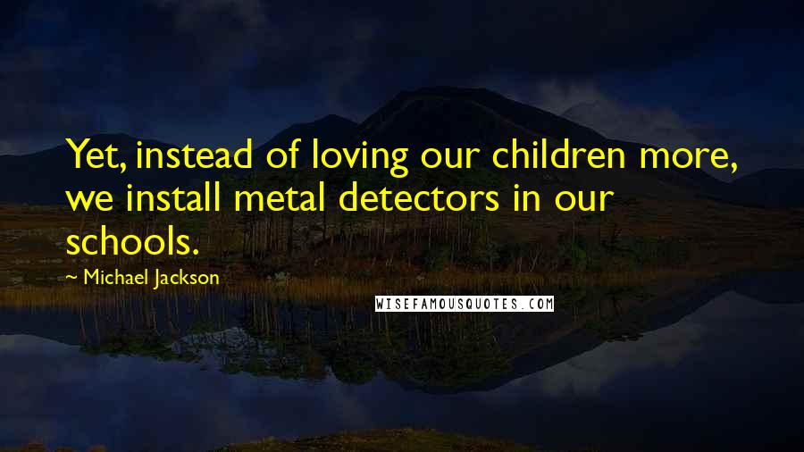 Michael Jackson Quotes: Yet, instead of loving our children more, we install metal detectors in our schools.