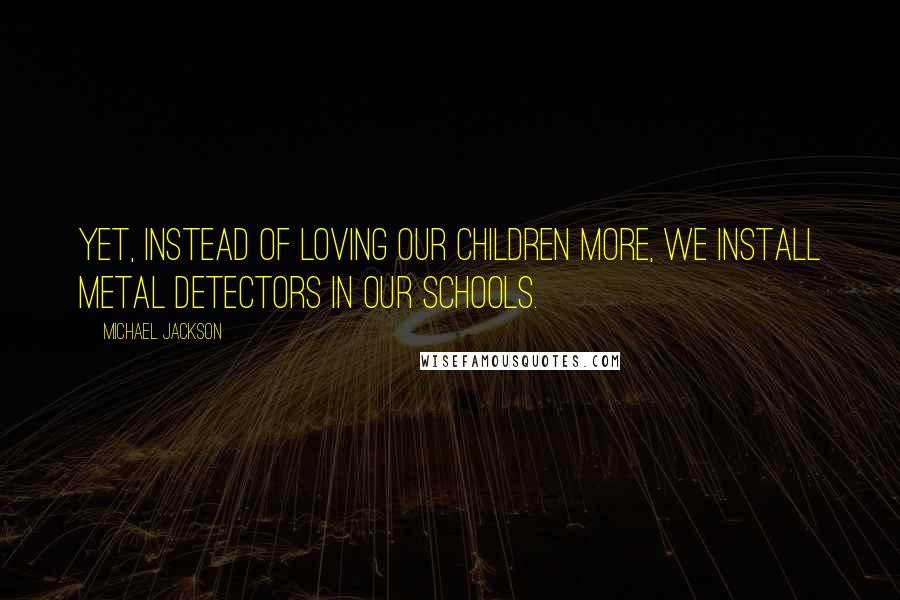 Michael Jackson Quotes: Yet, instead of loving our children more, we install metal detectors in our schools.