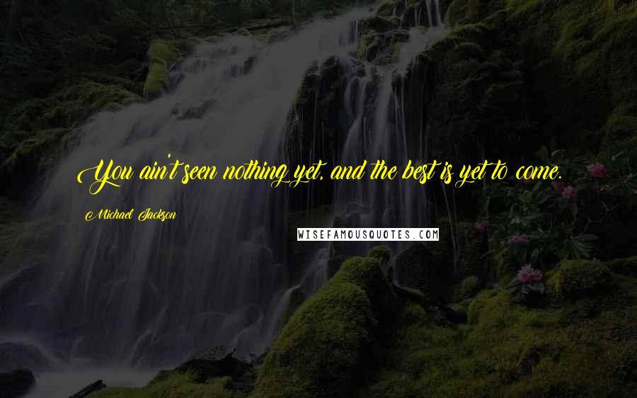 Michael Jackson Quotes: You ain't seen nothing yet, and the best is yet to come.