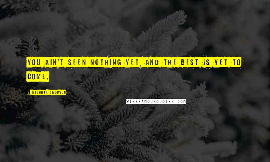 Michael Jackson Quotes: You ain't seen nothing yet, and the best is yet to come.