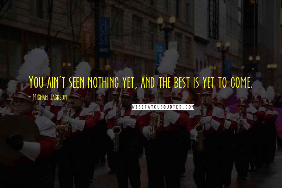 Michael Jackson Quotes: You ain't seen nothing yet, and the best is yet to come.