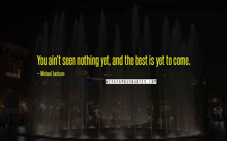 Michael Jackson Quotes: You ain't seen nothing yet, and the best is yet to come.