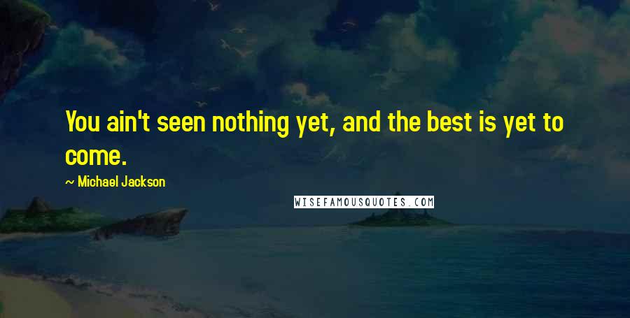 Michael Jackson Quotes: You ain't seen nothing yet, and the best is yet to come.