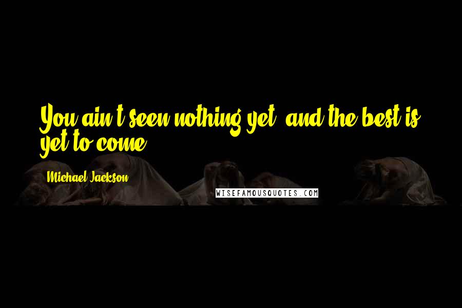Michael Jackson Quotes: You ain't seen nothing yet, and the best is yet to come.