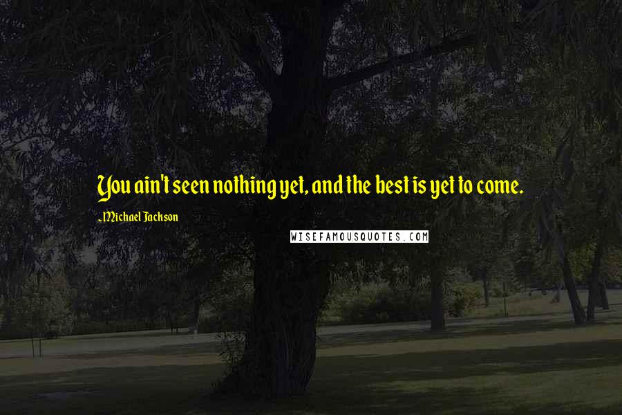 Michael Jackson Quotes: You ain't seen nothing yet, and the best is yet to come.