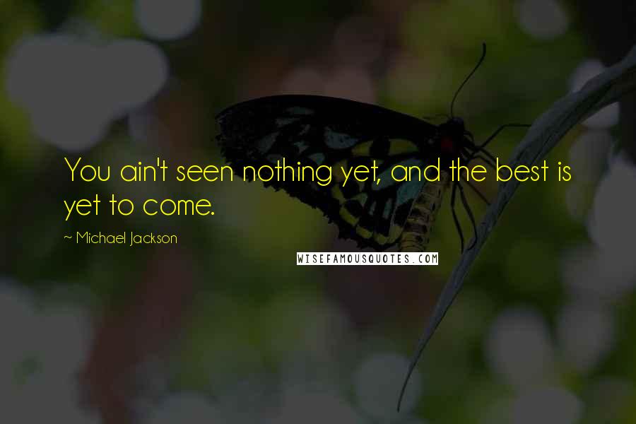 Michael Jackson Quotes: You ain't seen nothing yet, and the best is yet to come.
