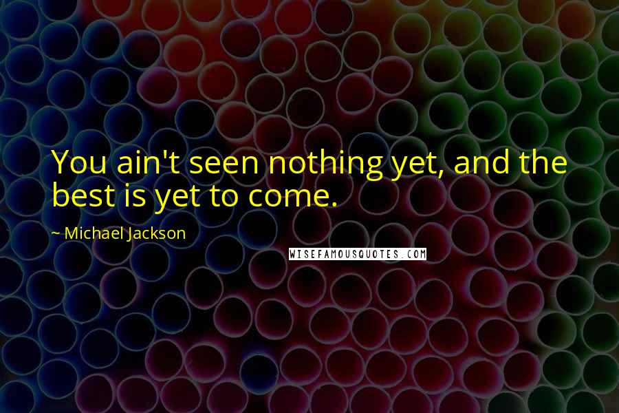 Michael Jackson Quotes: You ain't seen nothing yet, and the best is yet to come.