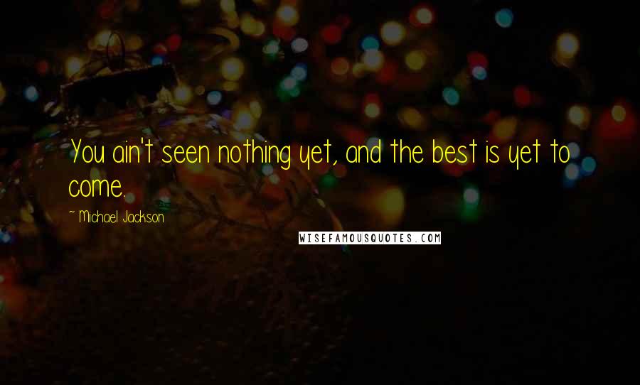 Michael Jackson Quotes: You ain't seen nothing yet, and the best is yet to come.