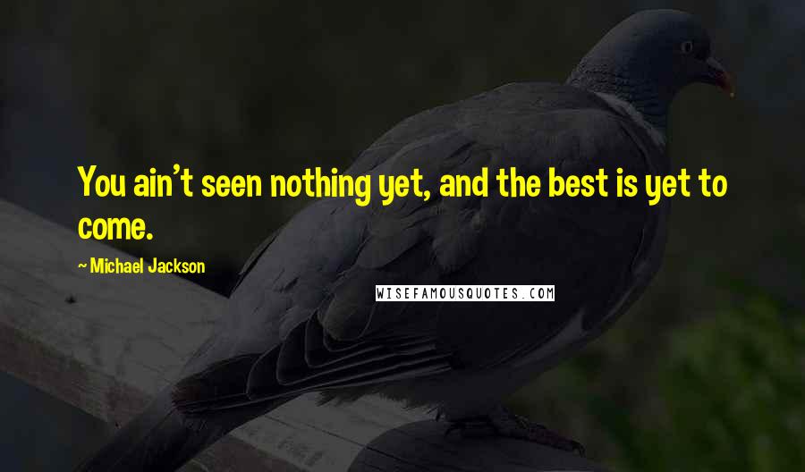 Michael Jackson Quotes: You ain't seen nothing yet, and the best is yet to come.