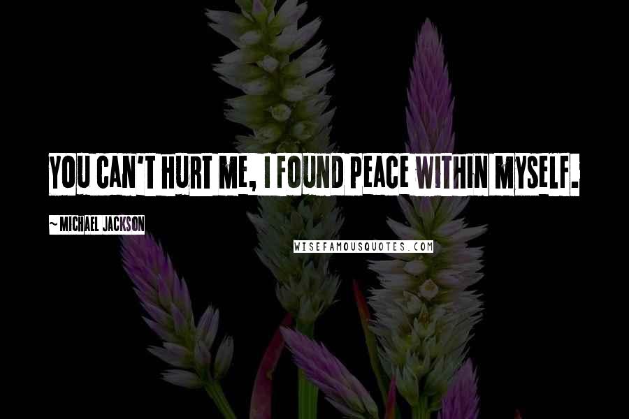 Michael Jackson Quotes: You can't hurt me, I found peace within myself.
