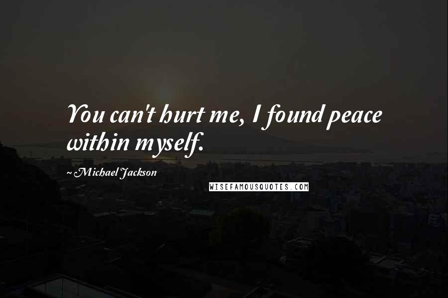 Michael Jackson Quotes: You can't hurt me, I found peace within myself.