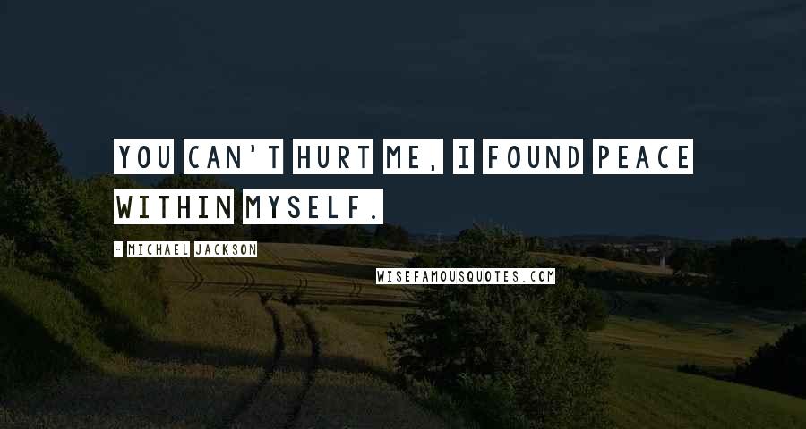 Michael Jackson Quotes: You can't hurt me, I found peace within myself.