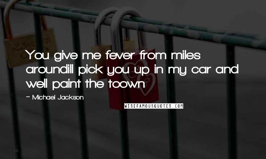 Michael Jackson Quotes: You give me fever from miles aroundill pick you up in my car and well paint the toown