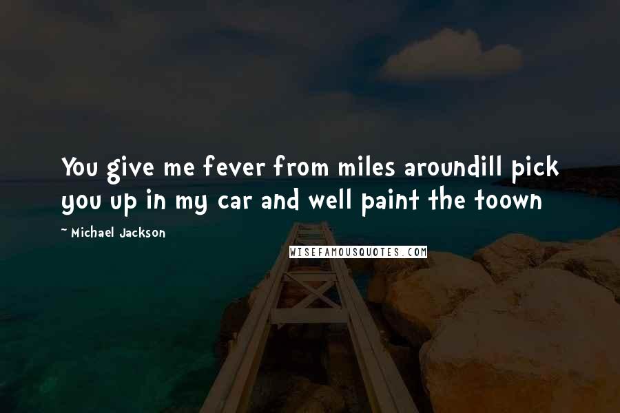 Michael Jackson Quotes: You give me fever from miles aroundill pick you up in my car and well paint the toown