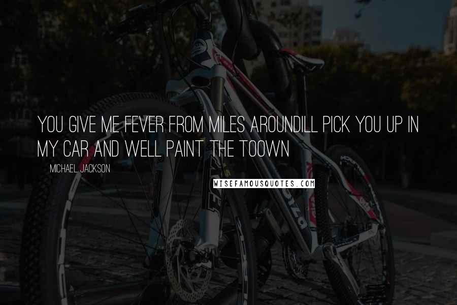 Michael Jackson Quotes: You give me fever from miles aroundill pick you up in my car and well paint the toown