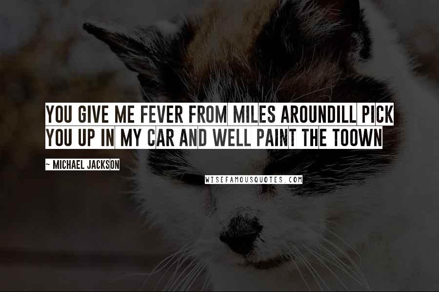 Michael Jackson Quotes: You give me fever from miles aroundill pick you up in my car and well paint the toown