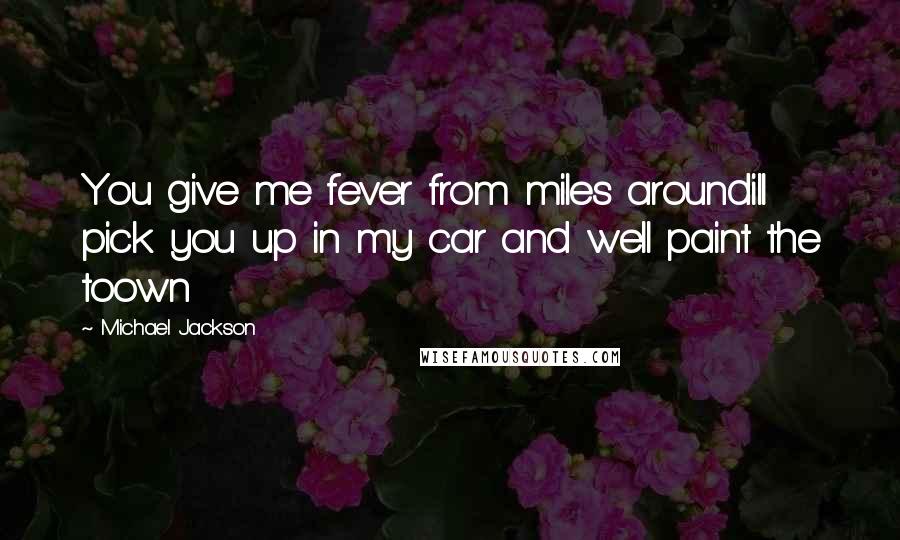 Michael Jackson Quotes: You give me fever from miles aroundill pick you up in my car and well paint the toown