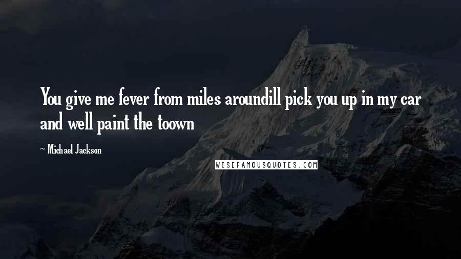 Michael Jackson Quotes: You give me fever from miles aroundill pick you up in my car and well paint the toown