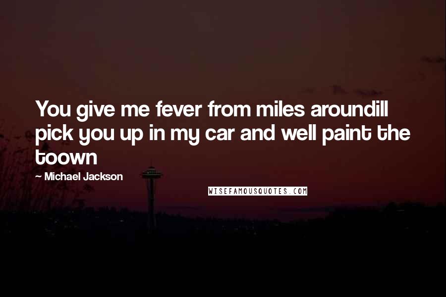 Michael Jackson Quotes: You give me fever from miles aroundill pick you up in my car and well paint the toown