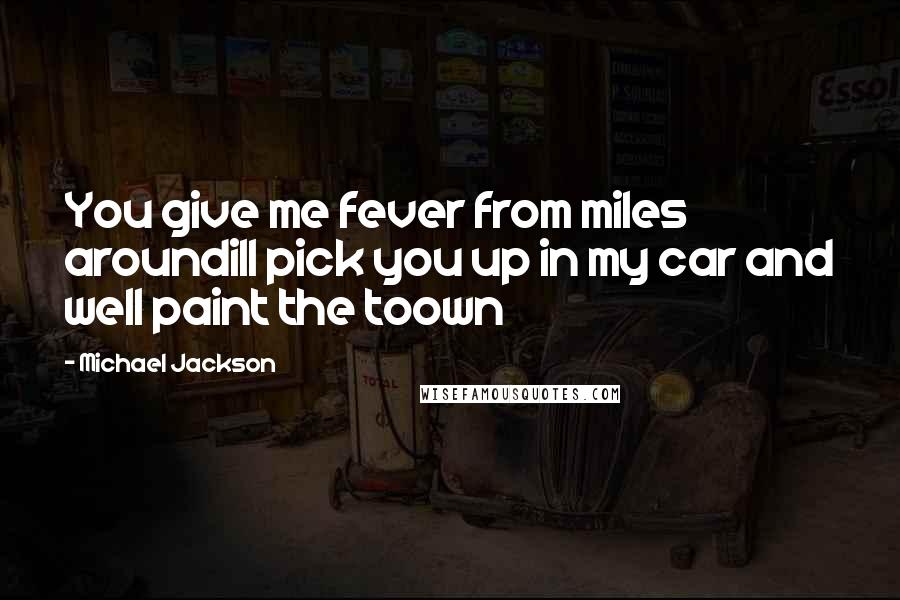 Michael Jackson Quotes: You give me fever from miles aroundill pick you up in my car and well paint the toown