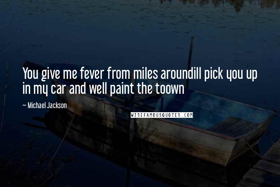 Michael Jackson Quotes: You give me fever from miles aroundill pick you up in my car and well paint the toown